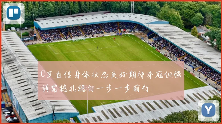 C罗自信身体状态良好期待夺冠但强调需稳扎稳打一步一步前行