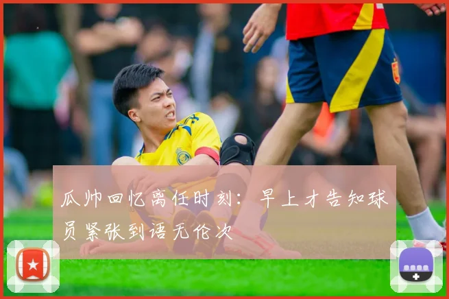 瓜帅回忆离任时刻：早上才告知球员紧张到语无伦次