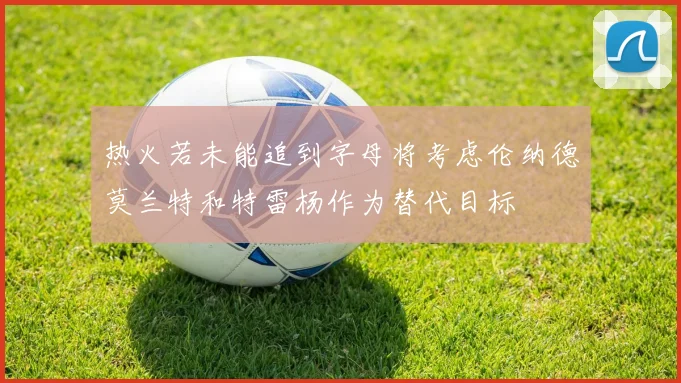热火若未能追到字母将考虑伦纳德莫兰特和特雷杨作为替代目标