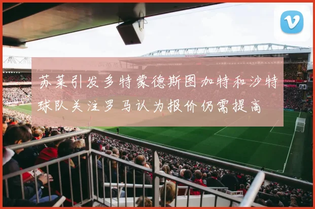 苏莱引发多特蒙德斯图加特和沙特球队关注罗马认为报价仍需提高