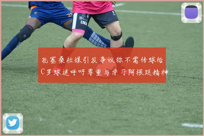 孔塞桑社媒引发争议称不需传球给C罗球迷呼吁尊重与学习阿根廷精神