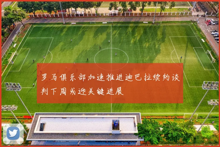 罗马俱乐部加速推进迪巴拉续约谈判下周或迎关键进展
