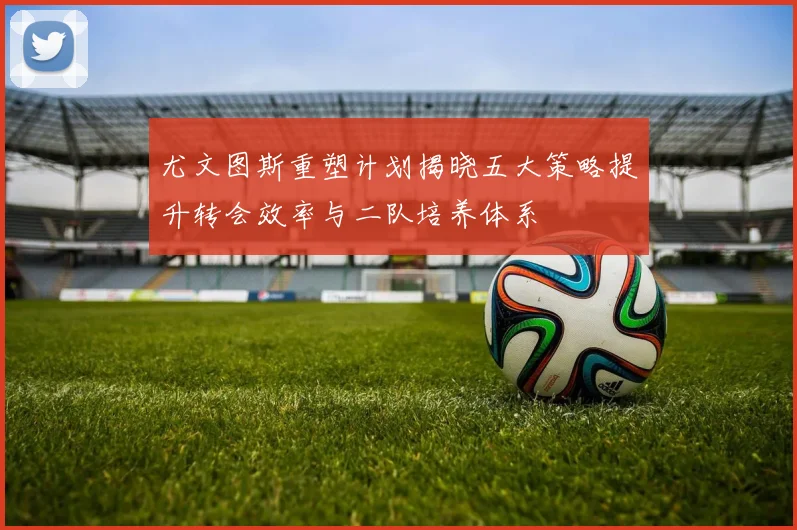 尤文图斯重塑计划揭晓五大策略提升转会效率与二队培养体系