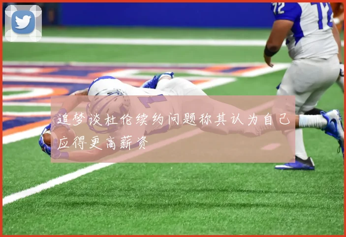 追梦谈杜伦续约问题称其认为自己应得更高薪资
