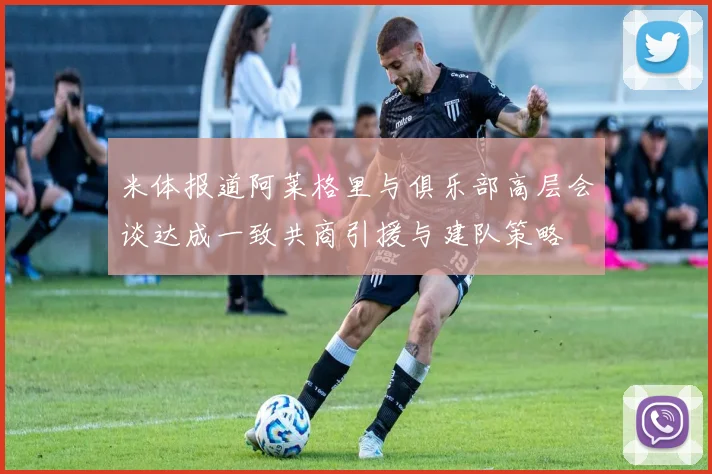 米体报道阿莱格里与俱乐部高层会谈达成一致共商引援与建队策略
