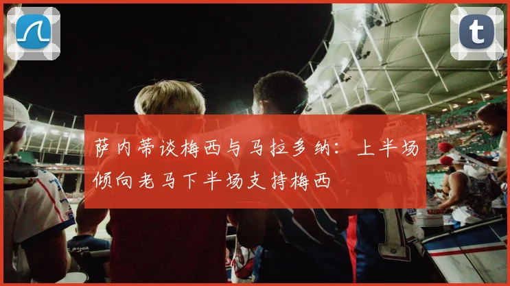萨内蒂谈梅西与马拉多纳：上半场倾向老马下半场支持梅西