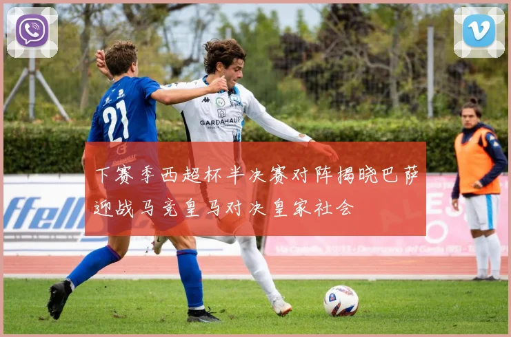 下赛季西超杯半决赛对阵揭晓巴萨迎战马竞皇马对决皇家社会