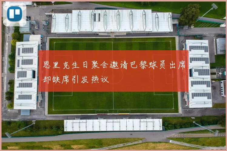 恩里克生日聚会邀请巴黎球员出席却缺席引发热议