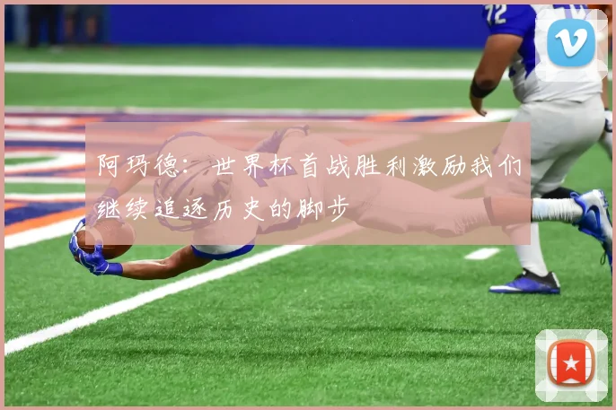 阿玛德：世界杯首战胜利激励我们继续追逐历史的脚步
