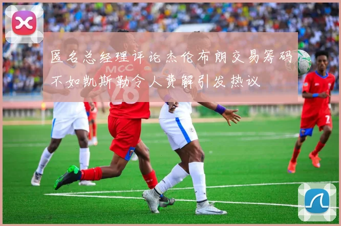 匿名总经理评论杰伦布朗交易筹码不如凯斯勒令人费解引发热议