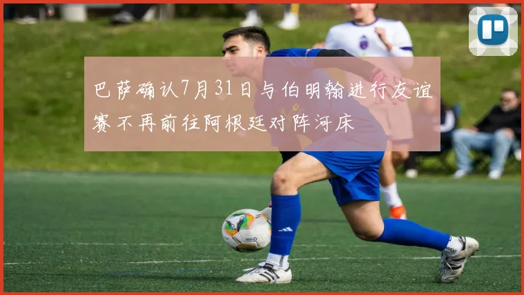 巴萨确认7月31日与伯明翰进行友谊赛不再前往阿根廷对阵河床