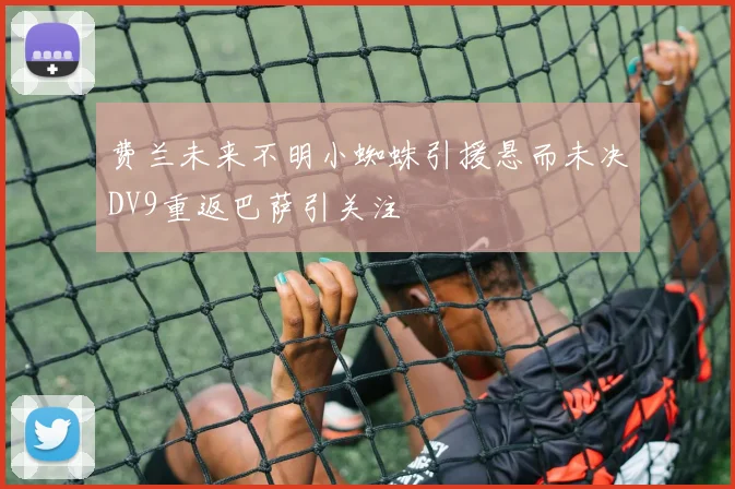 费兰未来不明小蜘蛛引援悬而未决DV9重返巴萨引关注