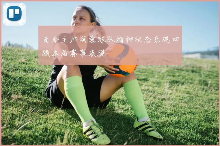 南非主帅满意球队精神状态乐观回顾本届赛事表现