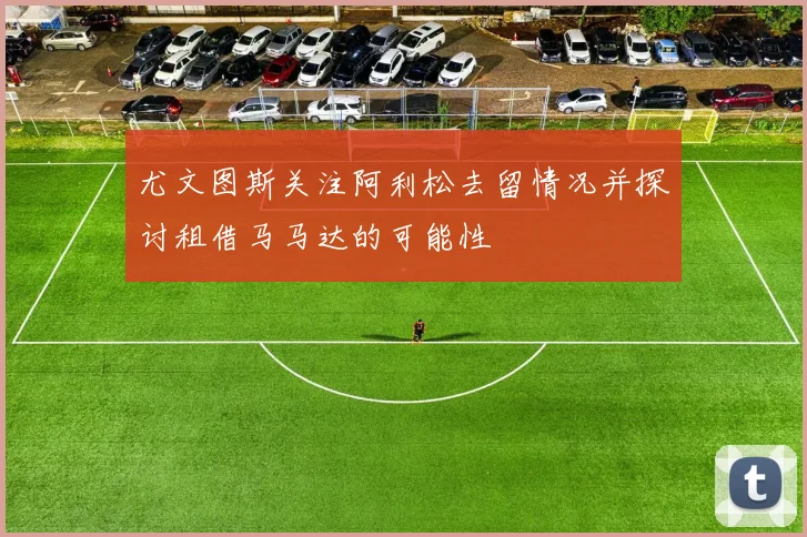 尤文图斯关注阿利松去留情况并探讨租借马马达的可能性
