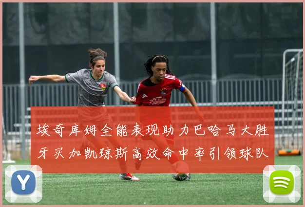 埃奇库姆全能表现助力巴哈马大胜牙买加凯琼斯高效命中率引领球队胜利