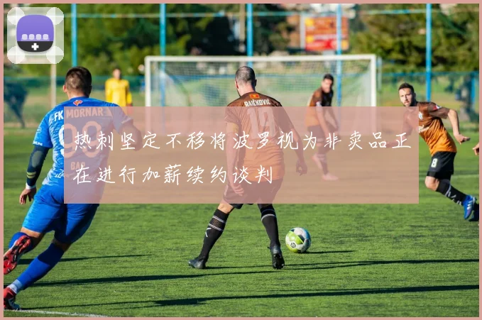 热刺坚定不移将波罗视为非卖品正在进行加薪续约谈判