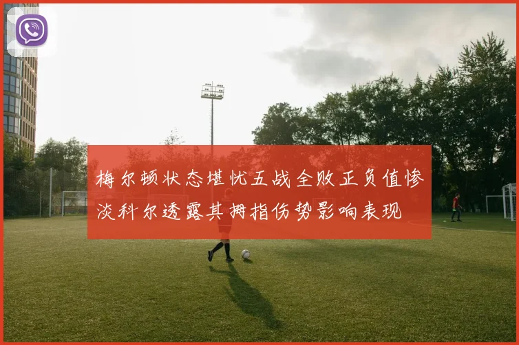 梅尔顿状态堪忧五战全败正负值惨淡科尔透露其拇指伤势影响表现