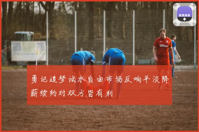 勇记追梦试水自由市场反响平淡降薪续约对双方皆有利