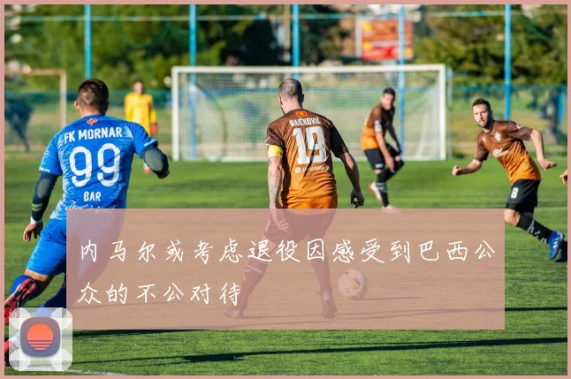 内马尔或考虑退役因感受到巴西公众的不公对待