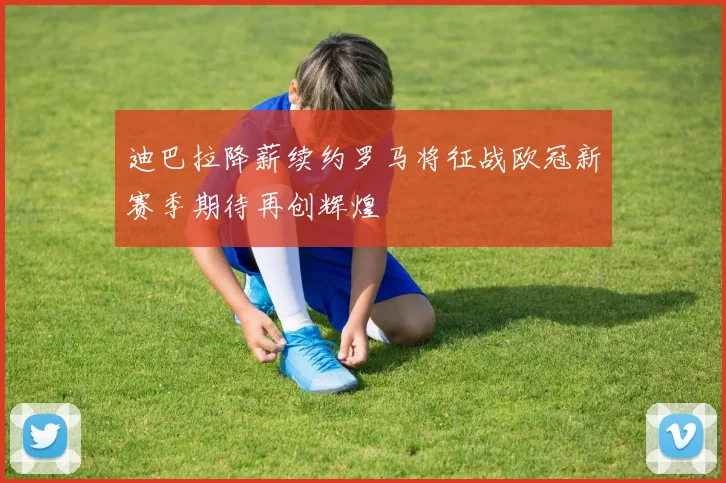迪巴拉降薪续约罗马将征战欧冠新赛季期待再创辉煌