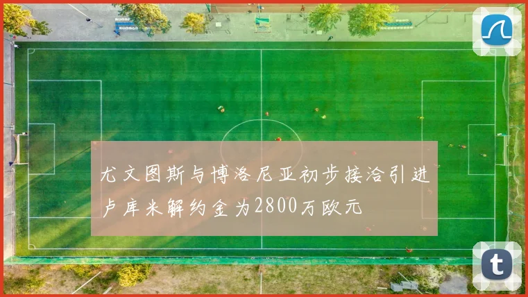 尤文图斯与博洛尼亚初步接洽引进卢库米解约金为2800万欧元