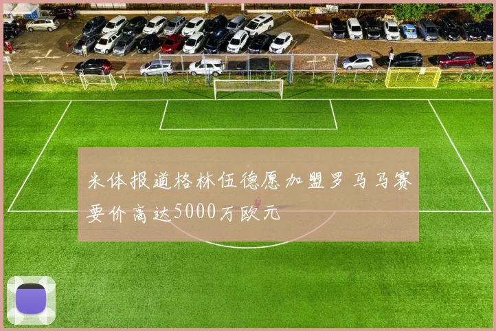 米体报道格林伍德愿加盟罗马马赛要价高达5000万欧元