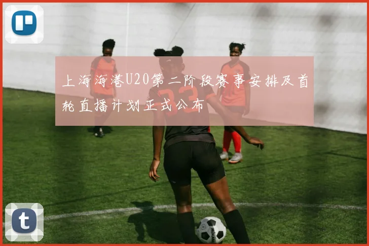 上海海港U20第二阶段赛事安排及首轮直播计划正式公布