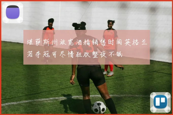 堪萨斯州放宽酒精销售时间英格兰若夺冠可尽情狂欢整夜不眠