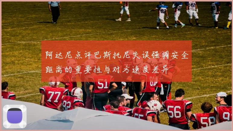 阿达尼点评巴斯托尼失误强调安全距离的重要性与对方速度差异