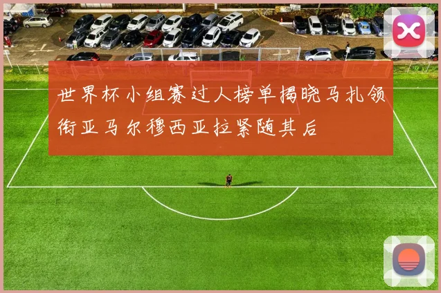 世界杯小组赛过人榜单揭晓马扎领衔亚马尔穆西亚拉紧随其后