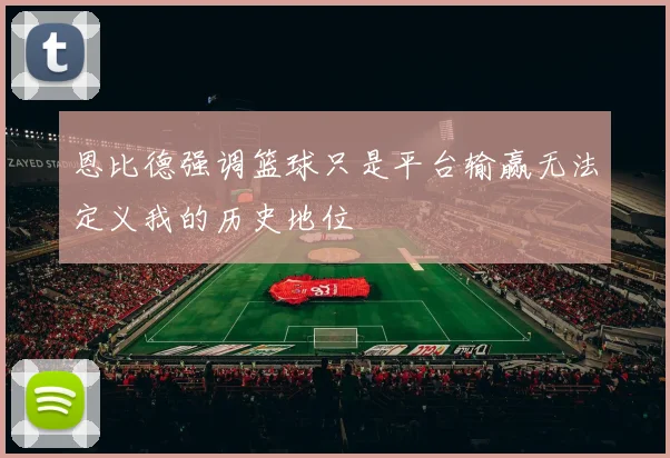 恩比德强调篮球只是平台输赢无法定义我的历史地位