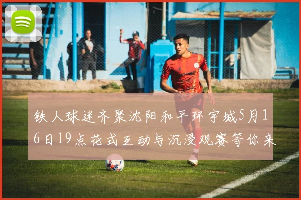 铁人球迷齐聚沈阳和平环宇城5月16日19点花式互动与沉浸观赛等你来参与