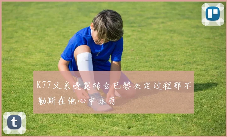 K77父亲透露转会巴黎决定过程那不勒斯在他心中永存