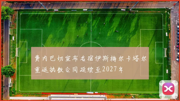 费内巴切宣布名宿伊斯梅尔卡塔尔重返执教合同延续至2027年