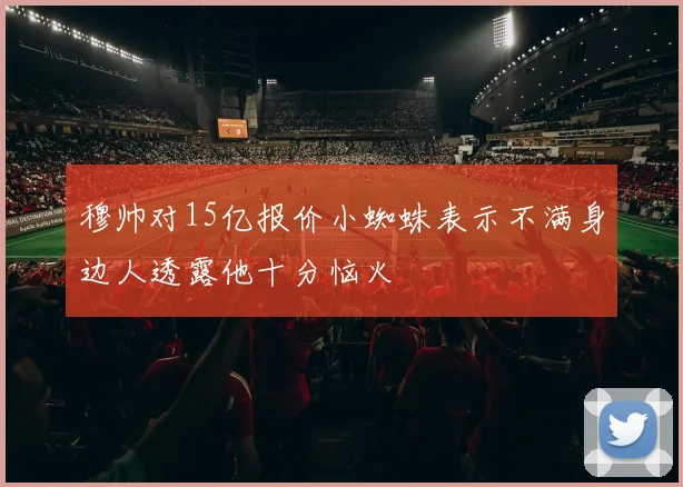 穆帅对15亿报价小蜘蛛表示不满身边人透露他十分恼火