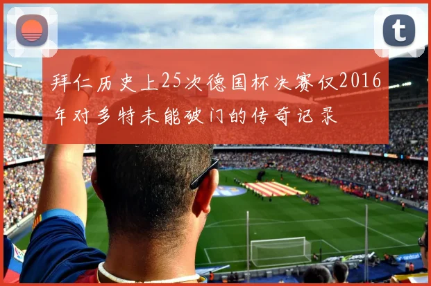 拜仁历史上25次德国杯决赛仅2016年对多特未能破门的传奇记录