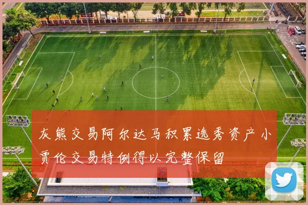 灰熊交易阿尔达马积累选秀资产小贾伦交易特例得以完整保留
