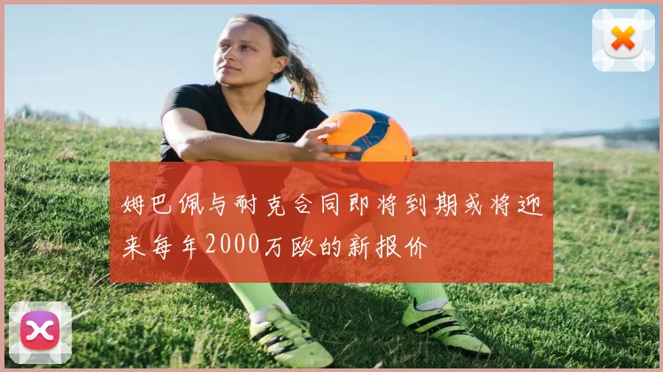 姆巴佩与耐克合同即将到期或将迎来每年2000万欧的新报价