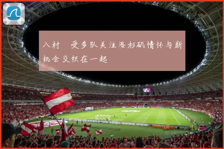 八村塁受多队关注洛杉矶情怀与新机会交织在一起