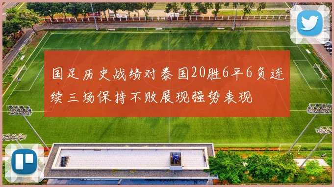 国足历史战绩对泰国20胜6平6负连续三场保持不败展现强势表现
