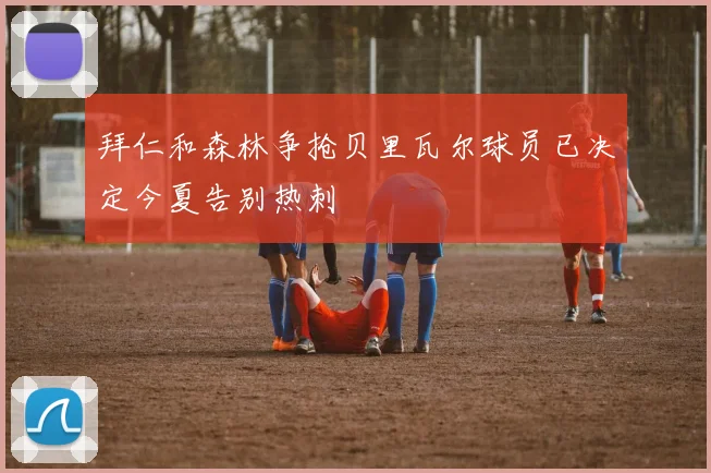 拜仁和森林争抢贝里瓦尔球员已决定今夏告别热刺