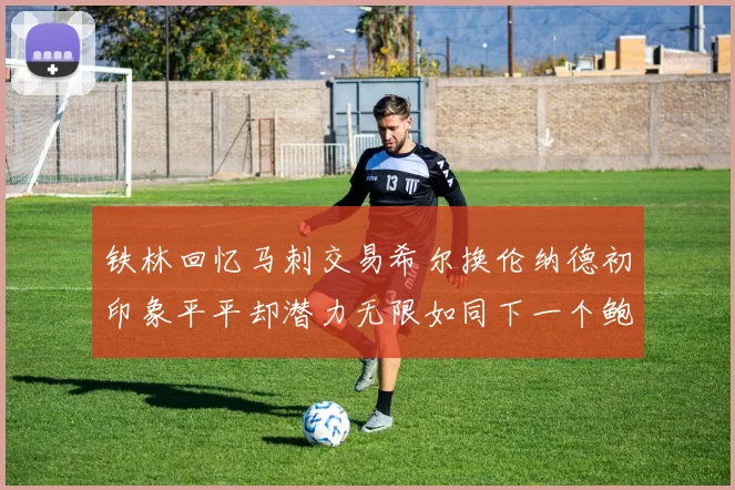 铁林回忆马刺交易希尔换伦纳德初印象平平却潜力无限如同下一个鲍文