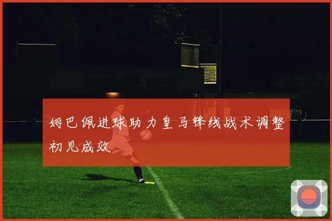 姆巴佩进球助力皇马锋线战术调整初见成效
