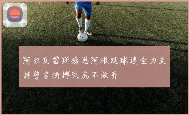 阿尔瓦雷斯感恩阿根廷球迷全力支持誓言拼搏到底不放弃