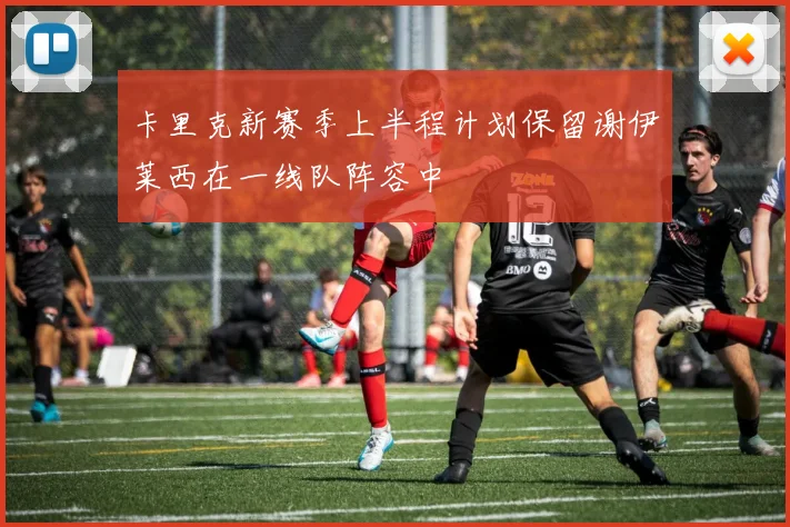 卡里克新赛季上半程计划保留谢伊莱西在一线队阵容中